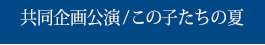 共同企画公演／この子たちの夏